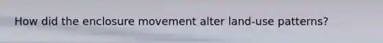 How did the enclosure movement alter land-use patterns?