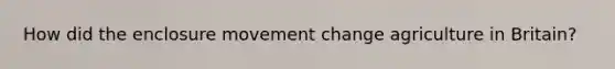 How did the enclosure movement change agriculture in Britain?