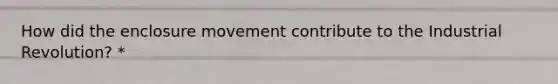 How did the enclosure movement contribute to the Industrial Revolution? *