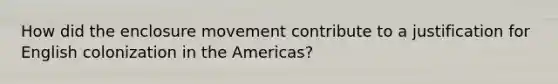 How did the enclosure movement contribute to a justification for English colonization in the Americas?