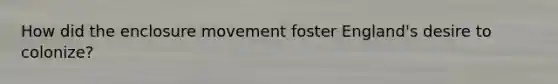 How did the enclosure movement foster England's desire to colonize?