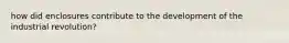 how did enclosures contribute to the development of the industrial revolution?