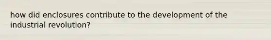 how did enclosures contribute to the development of the industrial revolution?