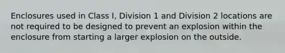 Enclosures used in Class I, Division 1 and Division 2 locations are not required to be designed to prevent an explosion within the enclosure from starting a larger explosion on the outside.