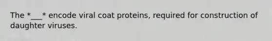 The *___* encode viral coat proteins, required for construction of daughter viruses.