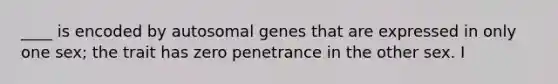 ____ is encoded by autosomal genes that are expressed in only one sex; the trait has zero penetrance in the other sex. I