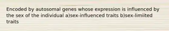 Encoded by autosomal genes whose expression is influenced by the sex of the individual a)sex-influenced traits b)sex-limiited traits