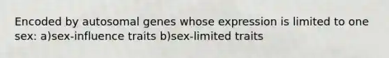 Encoded by autosomal genes whose expression is limited to one sex: a)sex-influence traits b)sex-limited traits