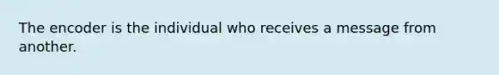 The encoder is the individual who receives a message from another.