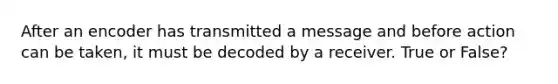 After an encoder has transmitted a message and before action can be taken, it must be decoded by a receiver. True or False?