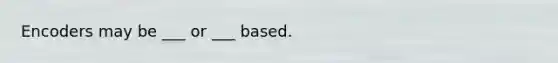 Encoders may be ___ or ___ based.