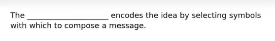 The _____________________ encodes the idea by selecting symbols with which to compose a message.