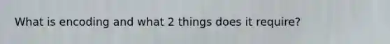 What is encoding and what 2 things does it require?