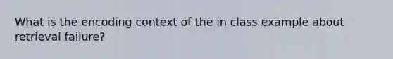 What is the encoding context of the in class example about retrieval failure?