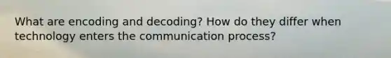 What are encoding and decoding? How do they differ when technology enters the communication process?