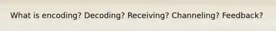 What is encoding? Decoding? Receiving? Channeling? Feedback?