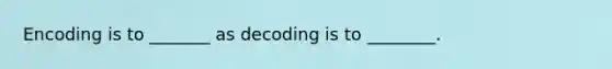 Encoding is to _______ as decoding is to ________.