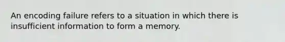 An encoding failure refers to a situation in which there is insufficient information to form a memory.