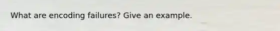 What are encoding failures? Give an example.