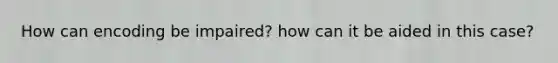 How can encoding be impaired? how can it be aided in this case?