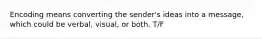 Encoding means converting the sender's ideas into a message, which could be verbal, visual, or both. T/F