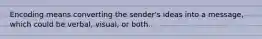 Encoding means converting the sender's ideas into a message, which could be verbal, visual, or both.