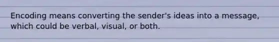 Encoding means converting the sender's ideas into a message, which could be verbal, visual, or both.