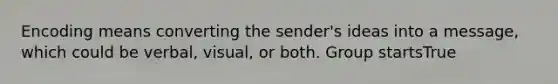 Encoding means converting the sender's ideas into a message, which could be verbal, visual, or both. Group startsTrue