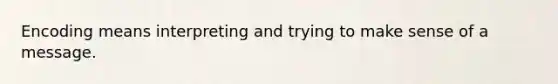 Encoding means interpreting and trying to make sense of a message.