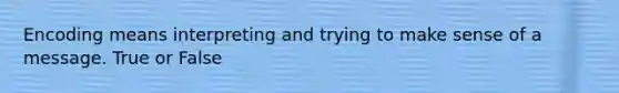 Encoding means interpreting and trying to make sense of a message. True or False