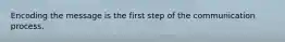 Encoding the message is the first step of the communication process.