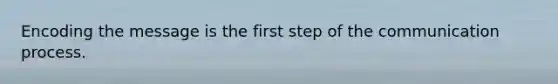 Encoding the message is the first step of the communication process.