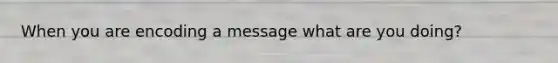 When you are encoding a message what are you doing?