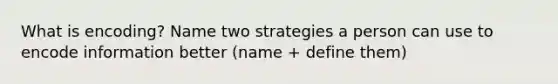 What is encoding? Name two strategies a person can use to encode information better (name + define them)