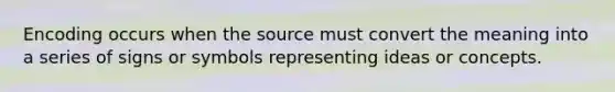 Encoding occurs when the source must convert the meaning into a series of signs or symbols representing ideas or concepts.