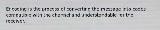 Encoding is the process of converting the message into codes compatible with the channel and understandable for the receiver.