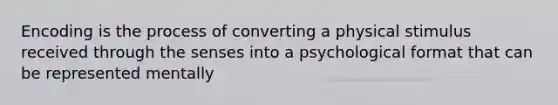 Encoding is the process of converting a physical stimulus received through the senses into a psychological format that can be represented mentally