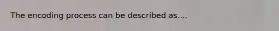 The encoding process can be described as....