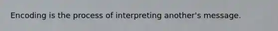 Encoding is the process of interpreting another's message.