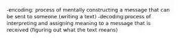 -encoding: process of mentally constructing a message that can be sent to someone (writing a text) -decoding:process of interpreting and assigning meaning to a message that is received (figuring out what the text means)