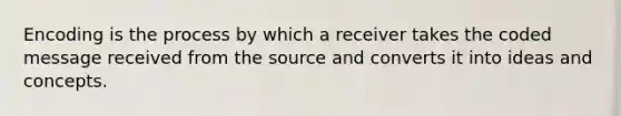 Encoding is the process by which a receiver takes the coded message received from the source and converts it into ideas and concepts.