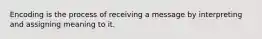 Encoding is the process of receiving a message by interpreting and assigning meaning to it.