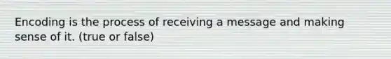 Encoding is the process of receiving a message and making sense of it. (true or false)