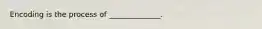 Encoding is the process of ______________.