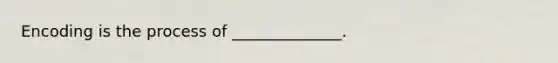Encoding is the process of ______________.