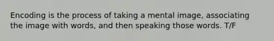 Encoding is the process of taking a mental image, associating the image with words, and then speaking those words. T/F