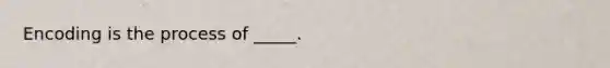 Encoding is the process of _____.