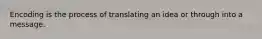 Encoding is the process of translating an idea or through into a message.