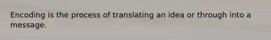 Encoding is the process of translating an idea or through into a message.