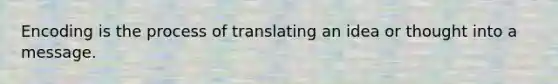 Encoding is the process of translating an idea or thought into a message.